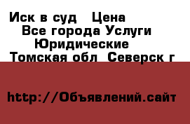 Иск в суд › Цена ­ 1 500 - Все города Услуги » Юридические   . Томская обл.,Северск г.